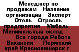 Менеджер по продажам › Название организации ­ Эксперт Отель › Отрасль предприятия ­ Мебель › Минимальный оклад ­ 50 000 - Все города Работа » Вакансии   . Пермский край,Красновишерск г.